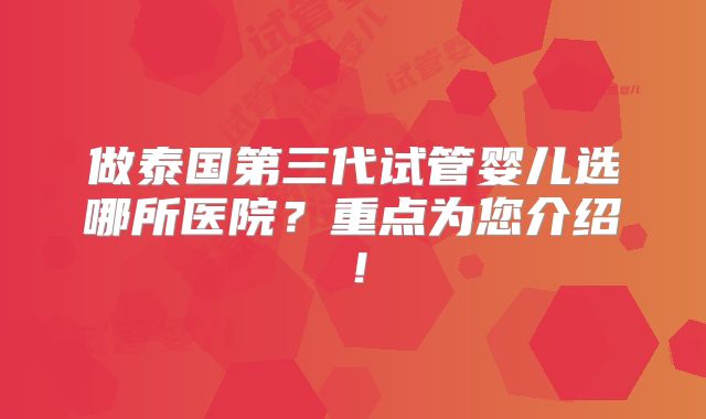 做泰国第三代试管婴儿选哪所医院？重点为您介绍！