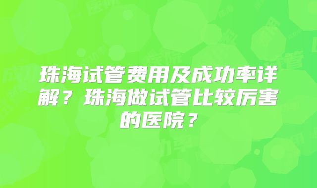 珠海试管费用及成功率详解?珠海做试管比较厉害的医院?