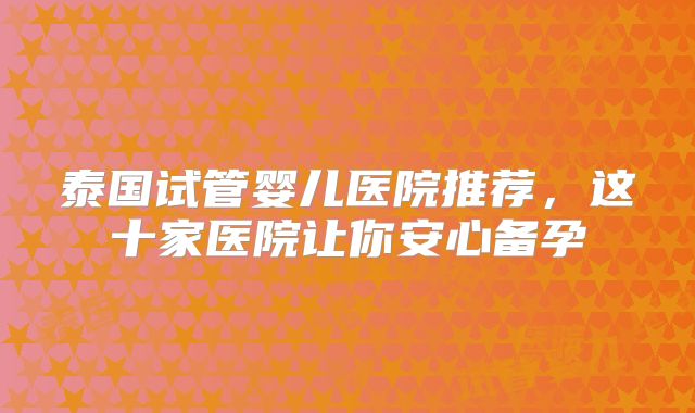 泰国试管婴儿医院推荐,这十家医院让你安心备孕
