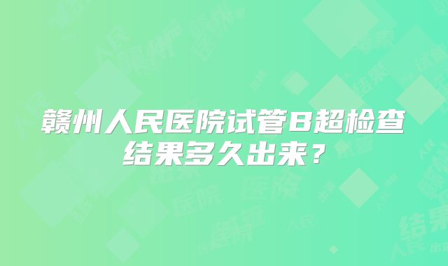 赣州人民医院试管B超检查结果多久出来?