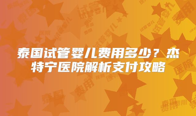 泰国试管婴儿费用多少？杰特宁医院解析支付攻略