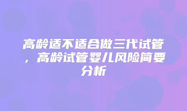 高龄适不适合做三代试管,高龄试管婴儿风险简要分析