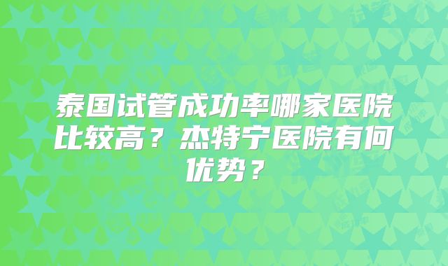 泰国试管成功率哪家医院比较高？杰特宁医院有何优势？