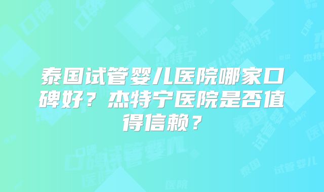 泰国试管婴儿医院哪家口碑好？杰特宁医院是否值得信赖？