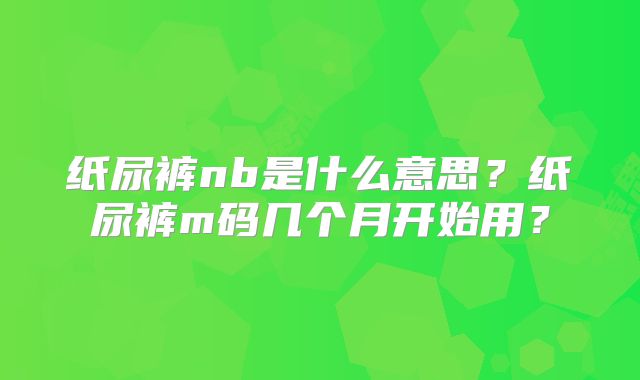 纸尿裤nb是什么意思？纸尿裤m码几个月开始用？