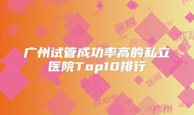 广州试管成功率高的私立医院Top10排行