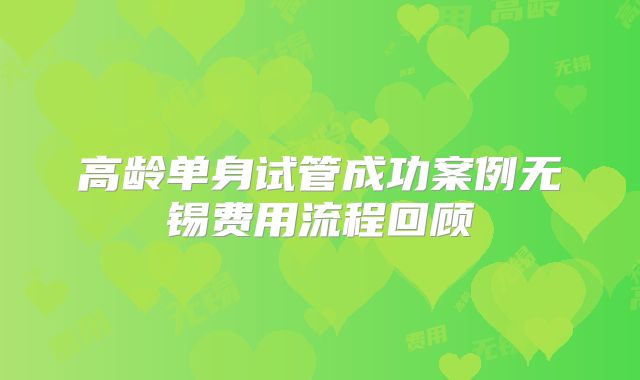 高龄单身试管成功案例无锡费用流程回顾