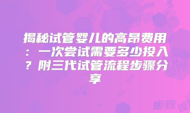 揭秘试管婴儿的高昂费用:一次尝试需要多少投入?附三代试管流程步骤分享