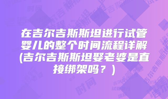 在吉尔吉斯斯坦进行试管婴儿的整个时间流程详解(吉尔吉斯斯坦娶老婆是直接绑架吗？)