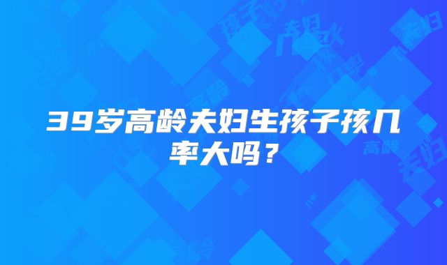 39岁高龄夫妇生孩子孩几率大吗？