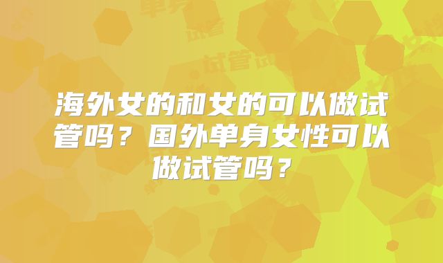 海外女的和女的可以做试管吗？国外单身女性可以做试管吗？