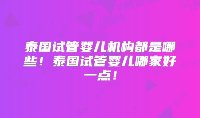 泰国试管婴儿机构都是哪些!泰国试管婴儿哪家好一点!