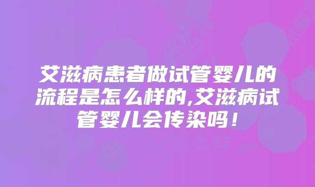 艾滋病患者做试管婴儿的流程是怎么样的,艾滋病试管婴儿会传染吗！