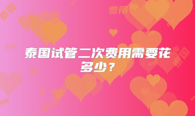 泰国试管二次费用需要花多少?