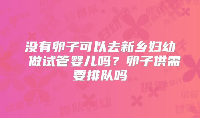 没有卵子可以去新乡妇幼 做试管婴儿吗？卵子供需要排队吗