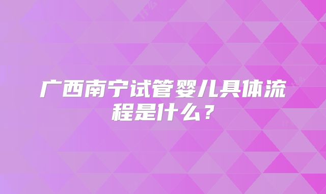 广西南宁试管婴儿具体流程是什么？