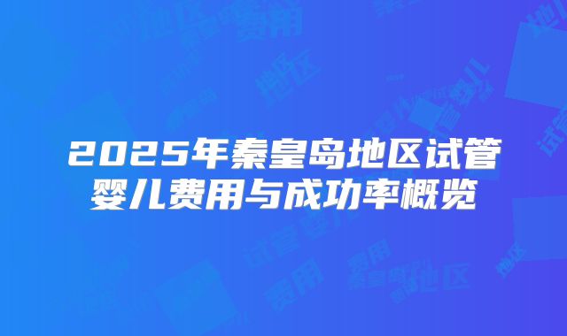 2025年秦皇岛地区试管婴儿费用与成功率概览