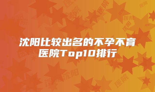 沈阳比较出名的不孕不育医院Top10排行