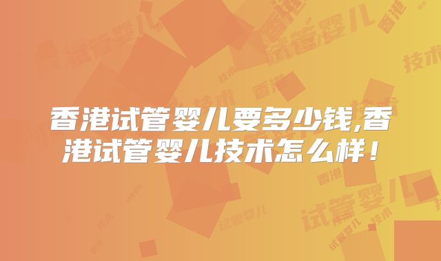 香港试管婴儿要多少钱,香港试管婴儿技术怎么样!