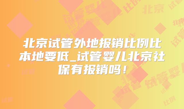北京试管外地报销比例比本地要低_试管婴儿北京社保有报销吗！