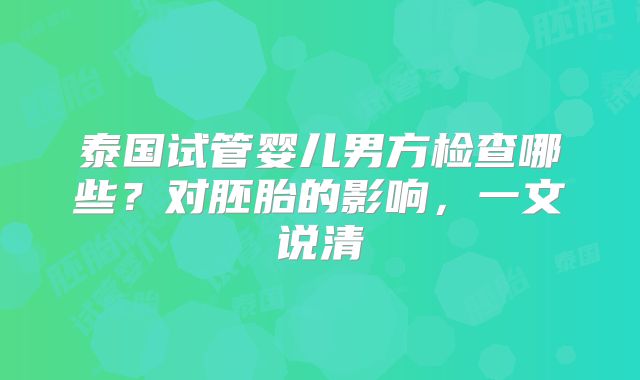 泰国试管婴儿男方检查哪些?对胚胎的影响,一文说清