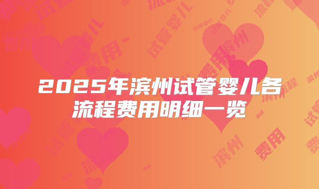 2025年滨州试管婴儿各流程费用明细一览