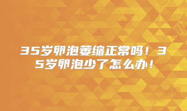 35岁卵泡萎缩正常吗!35岁卵泡少了怎么办!