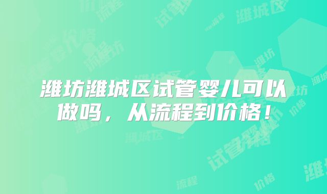 潍坊潍城区试管婴儿可以做吗，从流程到价格！