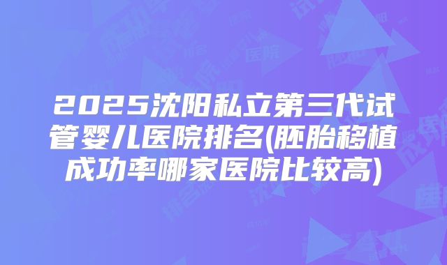 2025沈阳私立第三代试管婴儿医院排名(胚胎移植成功率哪家医院比较高)