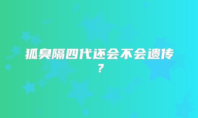 狐臭隔四代还会不会遗传?