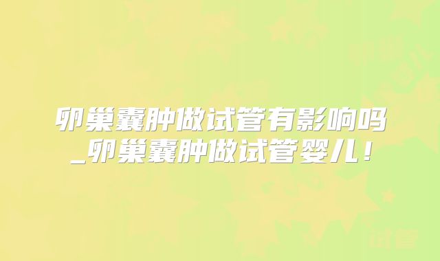 卵巢囊肿做试管有影响吗_卵巢囊肿做试管婴儿！