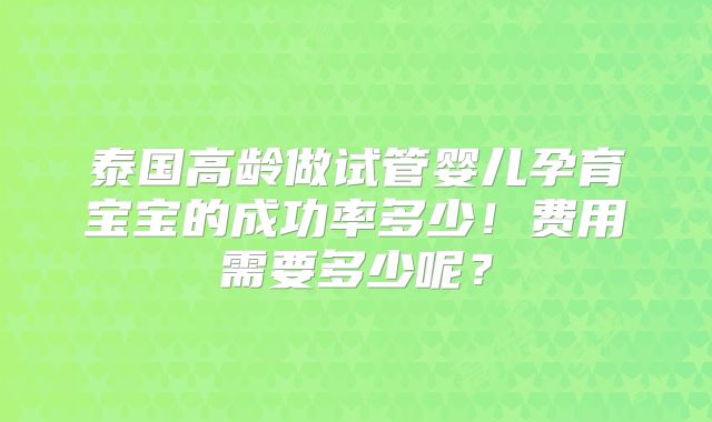 泰国高龄做试管婴儿孕育宝宝的成功率多少！费用需要多少呢？