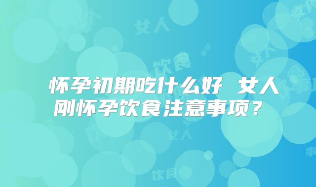 ​怀孕初期吃什么好 女人刚怀孕饮食注意事项？