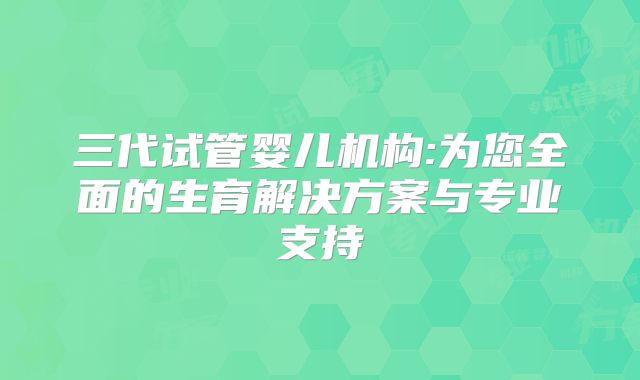 三代试管婴儿机构:为您全面的生育解决方案与专业支持