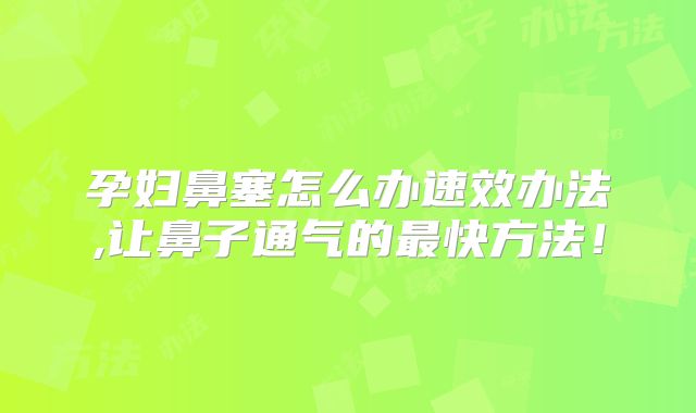 孕妇鼻塞怎么办速效办法,让鼻子通气的最快方法！