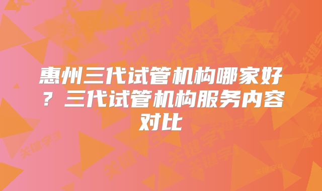 惠州三代试管机构哪家好?三代试管机构服务内容对比