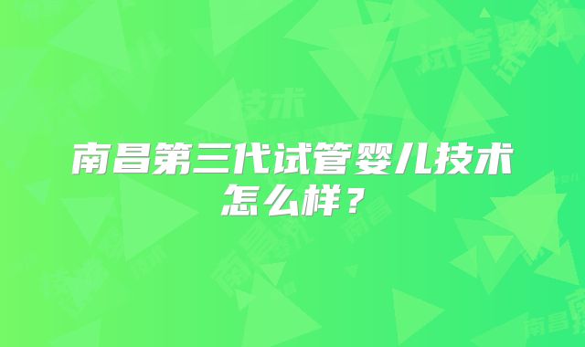 南昌第三代试管婴儿技术怎么样?