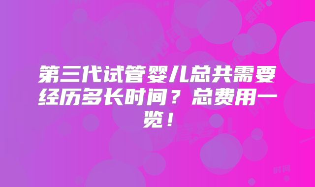 第三代试管婴儿总共需要经历多长时间?总费用一览!