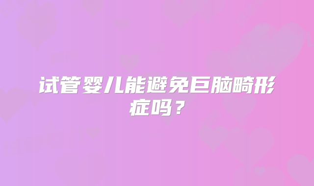 试管婴儿能避免巨脑畸形症吗？