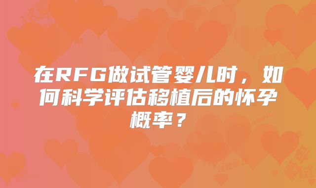在RFG做试管婴儿时，如何科学评估移植后的怀孕概率？