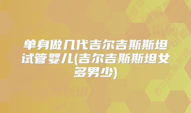 单身做几代吉尔吉斯斯坦试管婴儿(吉尔吉斯斯坦女多男少)