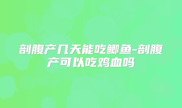 剖腹产几天能吃鲫鱼-剖腹产可以吃鸡血吗