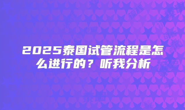 2025泰国试管流程是怎么进行的？听我分析