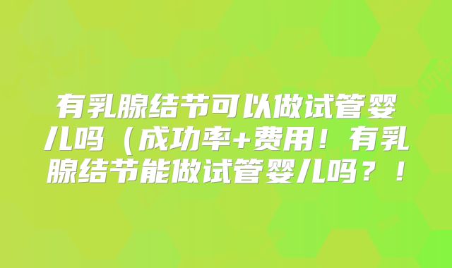 有乳腺结节可以做试管婴儿吗(成功率+费用!有乳腺结节能做试管婴儿吗?!