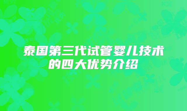泰国第三代试管婴儿技术的四大优势介绍