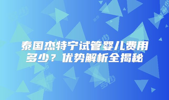 泰国杰特宁试管婴儿费用多少？优势解析全揭秘