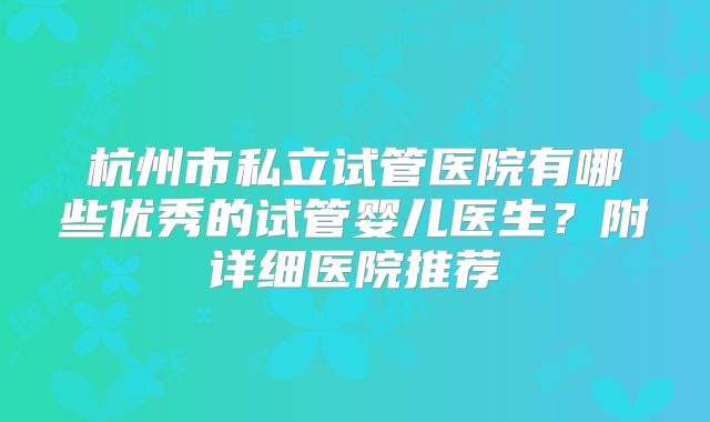 杭州市私立试管医院有哪些优秀的试管婴儿医生?附详细医院推荐