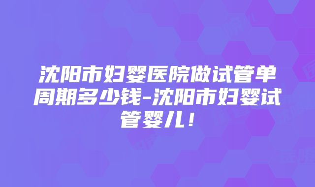 沈阳市妇婴医院做试管单周期多少钱-沈阳市妇婴试管婴儿!