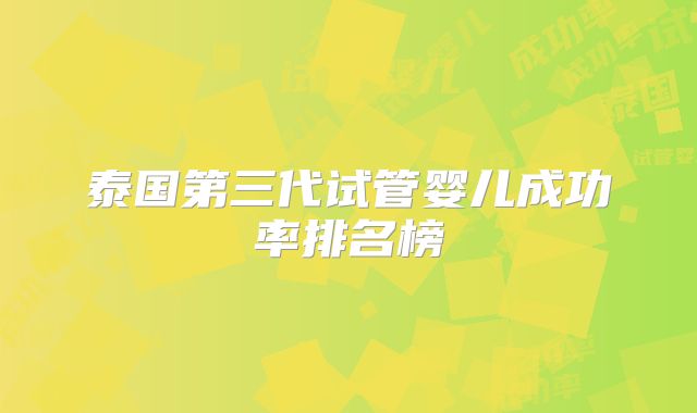 泰国第三代试管婴儿成功率排名榜