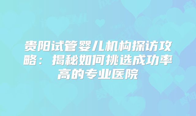 贵阳试管婴儿机构探访攻略：揭秘如何挑选成功率高的专业医院
